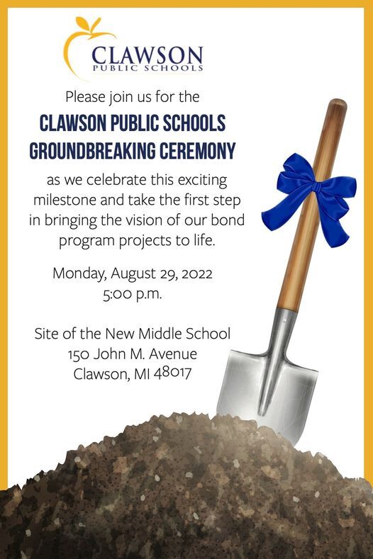 Clawson Public Schools Please join us for the Clawson Public Schools Groundbreaking Ceremony as we celebrate this exciting milestone and take the first step in bringing the vision of our bond program projects to life. Monday, August 29, 2022 @ 5:00PM. Site of the New Middle School 150 John M. Avenue, Clawson, MI 48017.